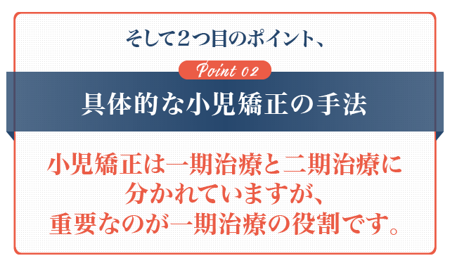 そして２つ目のポイント、②具体的な小児矯正の手法小児矯正は一期治療と二期治療に分かれていますが、重要なのが一期治療の役割です。