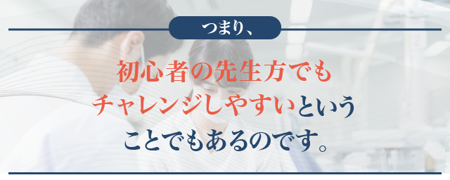 つまり、初心者の先生方でもチャレンジしやすいということでもあるのです。