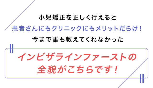 小児矯正を正しく行えると患者さんにもクリニックにもメリットだらけ！今まで誰も教えてくれなかったインビザラインファーストの全貌がこちらです！