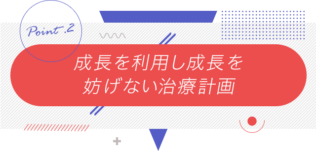 2、「成長を利用し成長を妨げない治療計画」