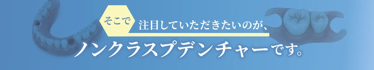 そこで注目していただきたいのが、ノンクラスプデンチャーです。