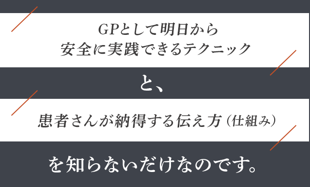 「GPとして明日から安全に実践できるテクニック」と、「患者さんが納得する伝え方（仕組み）」を知らないだけなのです。