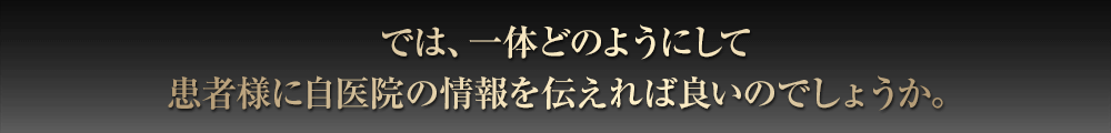 では、一体どのようにして患者様に自医院の情報を伝えれば良いのでしょうか。