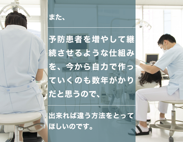 また、予防患者を増やして継続させるような仕組みを今から自力で作っていくのも数年がかりだと思うので出来れば違う方法をとってほしいのです。