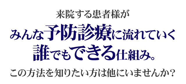 来院する患者様がみんな予防診療に流れていく誰でもできる仕組み。この方法を知りたい方は他にいませんか？