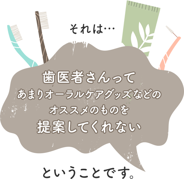 それは…「歯医者さんってあまりオーラルケアグッズなどのオススメのものを提案してくれない」ということです。