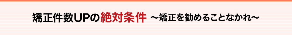 矯正件数UPの絶対条件　～矯正を勧めることなかれ～