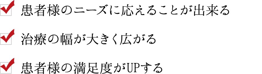 ・患者様のニーズに応えることが出来る　・治療の幅が大きく広がる　・患者様の満足度がUPする