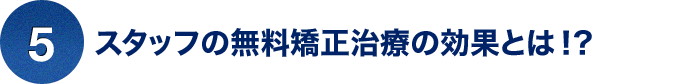 ⑤スタッフの無料矯正治療の効果とは！？