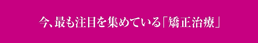 今、最も注目を集めている「矯正治療」