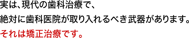 実は、現代の歯科治療で、絶対に歯科医院が取り入れるべき武器があります。それは矯正治療です。