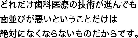 どれだけ歯科医療の技術が進んでも歯並びが悪いということだけは絶対になくならないものだからです。