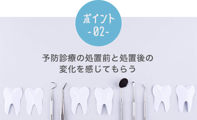 ポイント②予防診療の処置前と処置後の変化を感じてもらう