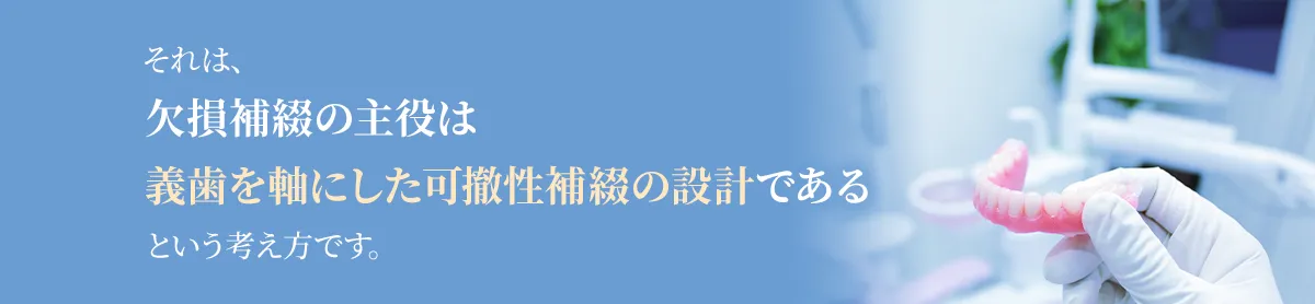 それは、『欠損補綴の主役は義歯を軸にした可撤性補綴の設計である』という考え方です。