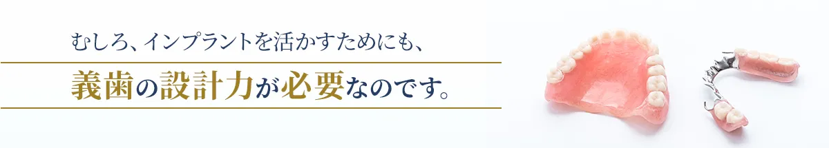 むしろ、インプラントを活かすためにも、義歯の設計力が必要なのです。