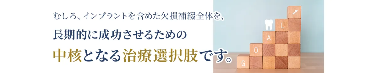 むしろ、インプラントを含めた欠損補綴全体を、長期的に成功させるための中核となる治療選択肢です。