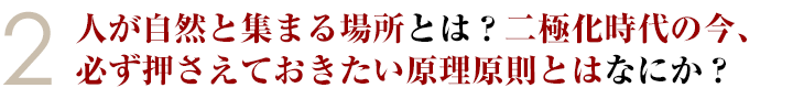 ②人が自然と集まる場所とは？二極化時代の今、必ず押さえておきたい原理原則とはなにか？