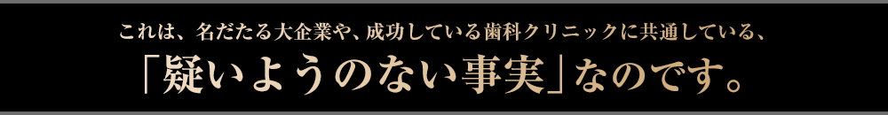 これは、名だたる大企業や、成功している歯科クリニックに共通している、「疑いようのない事実」なのです。