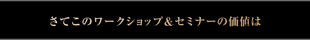  さてこのワークショップ＆セミナーの価値は