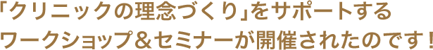 「クリニックの理念づくり」をサポートするワークショップ＆セミナーが開催されたのです！