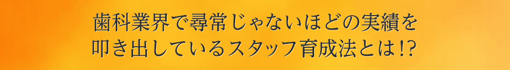 歯科業界で尋常じゃないほどの実績を叩き出しているスタッフ育成法とは！？