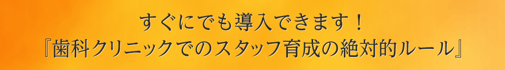 すぐにでも導入できます！『歯科クリニックでのスタッフ教育の絶対的ルール』