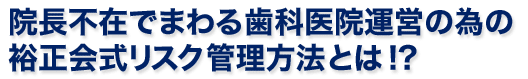 院長不在でまわる歯科医院運営の為の裕正会式リスク管理方法とは!?