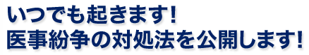 いつでも起きます！医事紛争の対処法を公開します！