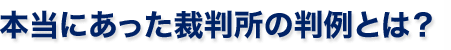 本当にあった裁判所の判例とは？