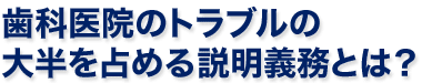 歯科医院のトラブルの大半を占める説明義務とは？