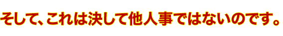 そして、これは決して他人事ではないのです。