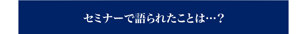 セミナーで語られたことは・・・？