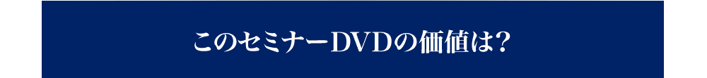 このセミナーDVDの価値は？