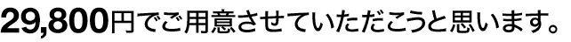 29,800円でご用意させていただこうと思います。