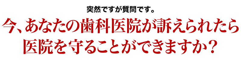 今、あなたの歯科医院が訴えられたら医院を守ることができますか？