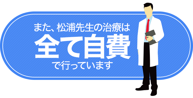 また、松浦先生の治療は「全て自費」で行っています。