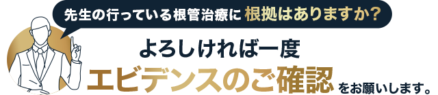 先生の行っている根管治療に根拠はありますか？よろしければ一度エビデンスのご確認をお願いします。