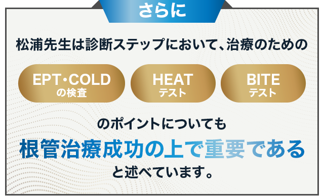 さらに松浦先生は診断ステップにおいて、治療のためのEPT・COLDの検査、HEATテスト、BITEテストのポイントについても根管治療成功の上で重要であると述べています。