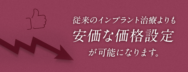 従来のインプラント治療よりも安価な価格設定が可能になります。