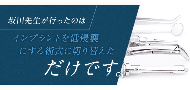 坂田先生が行ったのはインプラントを低侵襲にする術式に切り替えただけです。