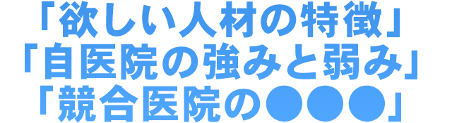 「欲しい人材の特徴」「自医院の強みと弱み」「競合医院の●●●」