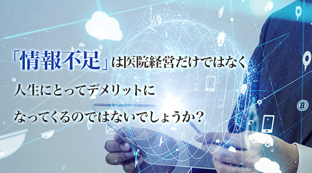 「情報不足」は医院経営だけでなく、人生にとってデメリットになってくるのではないでしょうか？