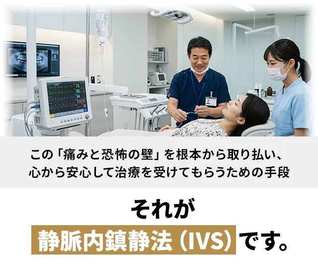 この「痛みと恐怖の壁」を根本から取り払い、心から安心して治療を受けてもらうための手段。それが「静脈内鎮静法（IVS）」です。