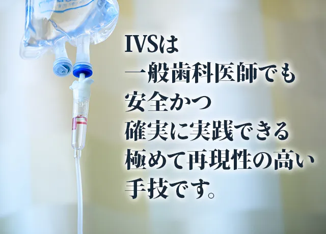 「IVSは一般歯科医師でも安全かつ確実に実践できる極めて再現性の高い手技です。」
