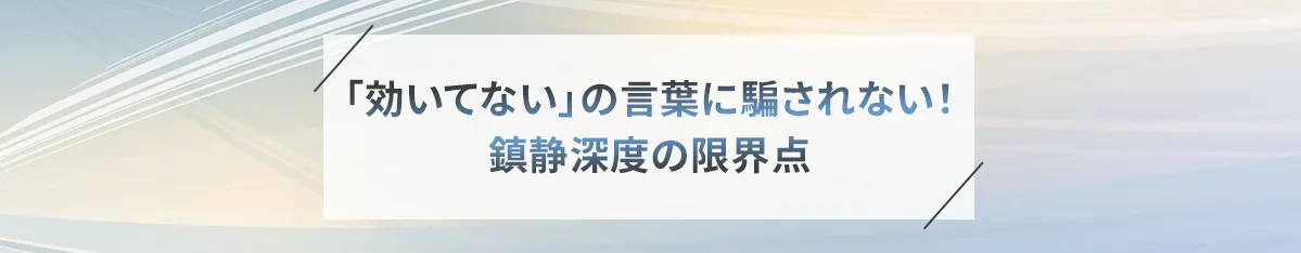 「効いてない」の言葉に騙されない！鎮静深度の限界点