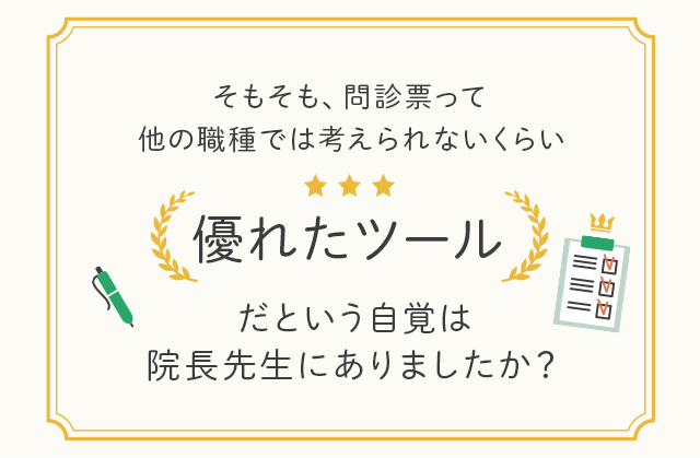 そもそも、問診票って他の職種では考えられないくらい
優れたツールだという自覚は院長先生にありましたか？