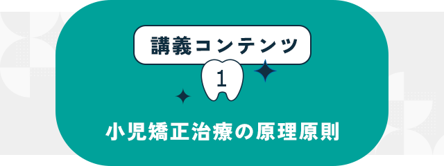 講義コンテンツ①【小児矯正治療の原理原則】