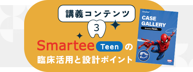 講義コンテンツ③【Smartee Teen の臨床活用と設計ポイント】