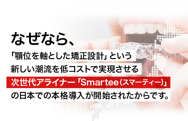 なぜなら、「顎位を軸とした矯正設計」という新しい潮流を低コストで実現させる次世代アライナー「Smartee(スマーティー)」の日本での本格導入が開始されたからです。
