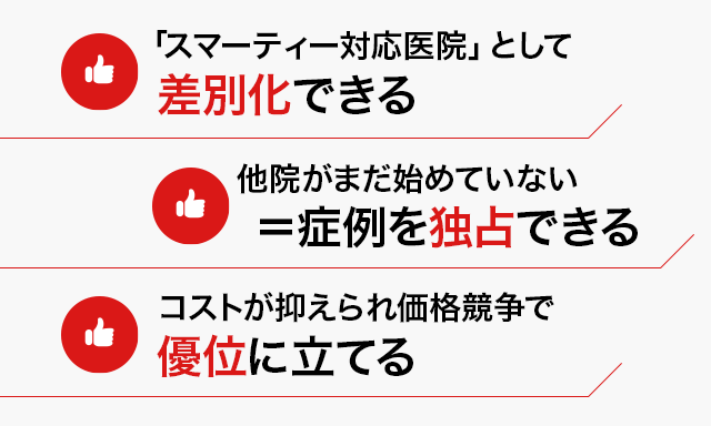 ● 「スマーティー対応医院」として差別化できる● 他院がまだ始めていない＝症例を独占できる● コストが抑えられ価格競争で優位に立てる